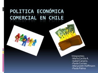POLITICA ECONÓMICA COMERCIAL EN CHILE Integrantes: -Maria Cecilia Á. -Isabel Canario. -Paula Curriao. -MaryorethHoffmann -Paula Palma 