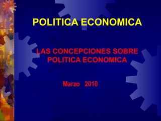 POLITICA ECONOMICA LAS CONCEPCIONES SOBRE POLITICA ECONOMICA Marzo  2010 