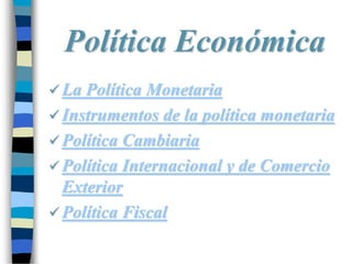 Política Económica
 La Política Monetaria
 Instrumentos de la política monetaria
 Política Cambiaria
 Política Internacional y de Comercio
Exterior
 Política Fiscal
 