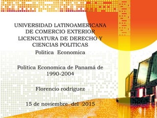 UNIVERSIDAD LATINOAMERICANA
DE COMERCIO EXTERIOR
LICENCIATURA DE DERECHO Y
CIENCIAS POLITICAS
Politica Economica
Politica Economica de Panamá de
1990-2004
Florencio rodriguez
15 de noviembre del 2015
 