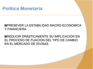 PRESEVER LA ESTABILIDAD MACRO ECONOMICA
Y FINANCIERA.
REDUCIR DRÁSTICAMENTE SU IMPLICACIÓN EN
EL PROCESO DE FIJACIÓN DEL TIPO DE CAMBIO
EN EL MERCADO DE DIVISAS.
 