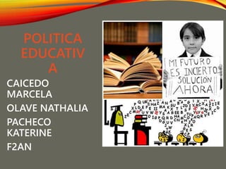 POLITICA
EDUCATIV
A
CAICEDO
MARCELA
OLAVE NATHALIA
PACHECO
KATERINE
F2AN
 