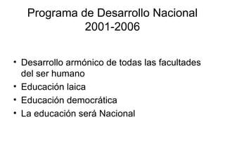 Programa de Desarrollo Nacional
2001-2006
• Desarrollo armónico de todas las facultades
del ser humano
• Educación laica
• Educación democrática
• La educación será Nacional
 