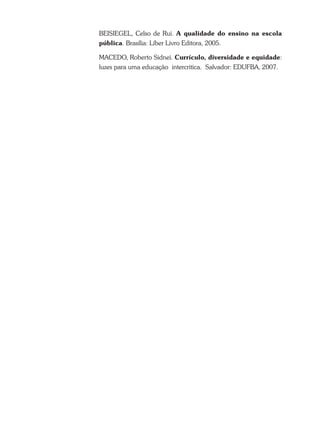 Beisiegel, Celso de Rui. A qualidade do ensino na escola
pública. Brasília: Líber Livro Editora, 2005.
Macedo, Roberto Sidnei. Currículo, diversidade e equidade:
luzes para uma educação intercritica. Salvador: EDUFBA, 2007.
 