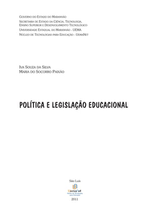 governo do estado do Maranhão
secretaria de estado da ciÊncia, tecnologia,
ensino sUperior e desenvolviMento tecnolÓgico
Universidade estadUal do Maranhão - UeMa
núcleo de tecnologias para edUcação - UeManet
POLÍTICA E LEGISLAÇÃO EDUCACIONAL
iva soUza da silva
Maria do socorro paixão
são luís
2011
 