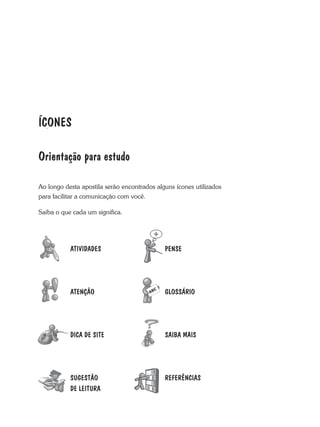 íCONES
Orientação para estudo
ao longo desta apostila serão encontrados alguns ícones utilizados
para facilitar a comunicação com você.
Saiba o que cada um significa.
PENSE
GLOSSÁRIO
SAIBA MAIS
REFERÊNCIAS
ATIVIDADES
ATENÇÃO
DICA DE SITE
SUGESTÃO
DE LEITURA
 