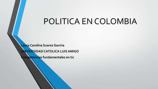 POLITICA EN COLOMBIA
Laura Carolina Suarez Gaviria
UNIVERSIDAD CATOLICA LUIS AMIGO
Competencias fundamentales en tic
 