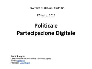 Politica e
Partecipazione Digitale
Università di Urbino Carlo Bo
27 marzo 2014
Luca Alagna
Consulente di Comunicazione e Marketing Digitale
Twitter: @ezekiel
Facebook: Luca Alagna
 