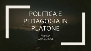 POLITICA E
PEDAGOGIA IN
PLATONE
PROF.SSA
LUCIA GANGALE
 