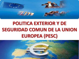 POLITICA EXTERIOR Y DE
SEGURIDAD COMUN DE LA UNION
EUROPEA (PESC)

 