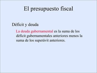 El presupuesto fiscal

                    Déficit y deuda
                           La deuda gubernamental es la suma de los
                           déficit gubernamentales anteriores menos la
                           suma de los superávit anteriores.




Copyright © 2000 Pearson Educació n                                      Diapositiva 13-1
 