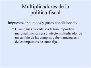 Multiplicadores de la
                                         política fiscal
             Impuestos inducidos y gasto condicionado
                      • Cuanto más elevada sea la tasa impositiva
                            marginal, menor será el efecto multiplicador de
                            un cambio de las compras gubernamentales o
                            de los impuestos de suma fija.




Copyright © 2000 Pearson Educació n                                       Diapositiva 13-3
 