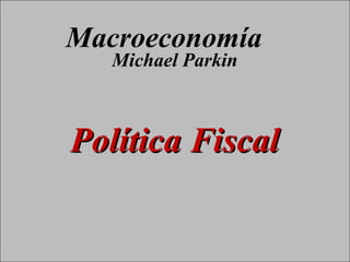 Macroeconomía
                                      Michael Parkin



                                  Política Fiscal


Copyright © 2000 Pearson Educació n                    Diapositiva 13-
 
