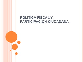 POLITICA FISCAL Y
PARTICIPACION CIUDADANA
 