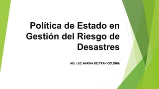 Política de Estado en
Gestión del Riesgo de
Desastres
MG. LUZ MARINA BELTRAN COLONIA
 