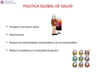 Envejecer con buena salud Salud mental Reducir las enfermedades transmisibles y las no transmisibles Reducir la violencia y la inequidad de genero POLITICA GLOBAL DE SALUD 