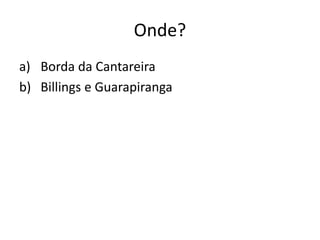 Onde?
a) Borda da Cantareira
b) Billings e Guarapiranga
 