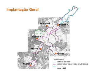 PARQUE LINEAR RIBEIRÃO COCAIA
Núcleo E
Núcleo D
Núcleo B
Núcleo A
Núcleo C
Núcleo F
LIMIT OF THE PARK
PERIMETER OF THE OF PUBLIC UTILITY DECREE
EMAE LIMIT
Implantação Geral
 