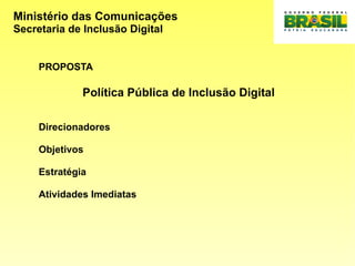 Ministério das Comunicações
Secretaria de Inclusão Digital
PROPOSTA
Política Pública de Inclusão Digital
Direcionadores
Objetivos
Estratégia
Atividades Imediatas
 