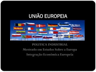 UNIÃO EUROPEIA




     POLITICA INDUSTRIAL
Mestrado em Estudos Sobre a Europa
 Integração Económica Europeia
 