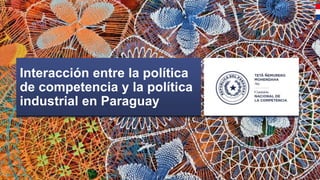 I Interacciones entre la política de competencia y la política industrial I Julio 2023 I 1
Interacción entre la política
de competencia y la política
industrial en Paraguay
 
