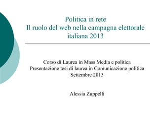Politica in rete
Il ruolo del web nella campagna elettorale
italiana 2013
Corso di Laurea in Mass Media e politica
Presentazione tesi di laurea in Comunicazione politica
Settembre 2013
Alessia Zuppelli
 