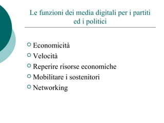 Le funzioni dei media digitali per i partiti
ed i politici
 Economicità
 Velocità
 Reperire risorse economiche
 Mobilitare i sostenitori
 Networking
 