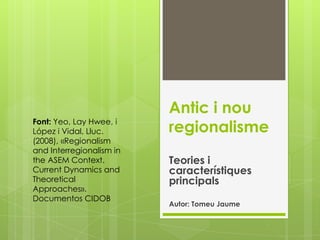 Antic i nou
regionalisme
Teories i
característiques
principals
Autor: Tomeu Jaume
Font: Yeo, Lay Hwee, i
López i Vidal, Lluc.
(2008), «Regionalism
and Interregionalism in
the ASEM Context.
Current Dynamics and
Theoretical
Approaches».
Documentos CIDOB
 