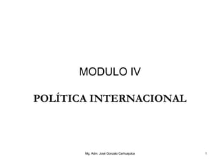MODULO IV
POLÍTICA INTERNACIONAL
Mg. Adm. José Gonzalo CarhuajulcaMg. Adm. José Gonzalo Carhuajulca 1
 