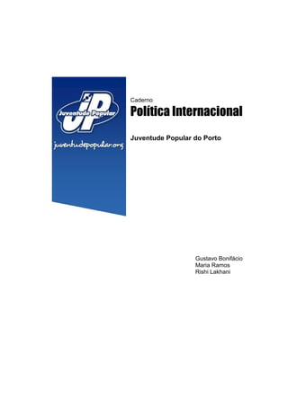 Caderno

Política Internacional
Juventude Popular do Porto




                  Gustavo Bonifácio
                  Maria Ramos
                  Rishi Lakhani
 