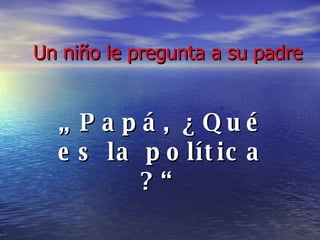 Un niño le pregunta a su padre „  Papá, ¿Qué es la política ?“ 