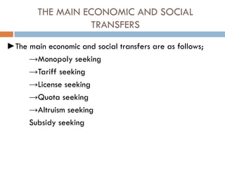 THE MAIN ECONOMIC AND SOCIAL
TRANSFERS
►The main economic and social transfers are as follows;
→Monopoly seeking
→Tariff seeking
→License seeking
→Quota seeking
→Altruism seeking
Subsidy seeking
 