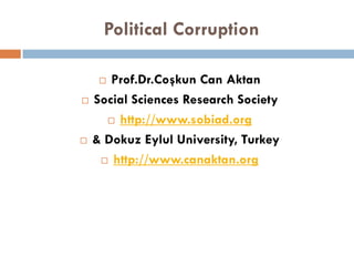 Political Corruption
 Prof.Dr.Coşkun Can Aktan
 Social Sciences Research Society
 http://www.sobiad.org
 & Dokuz Eylul University, Turkey
 http://www.canaktan.org
 