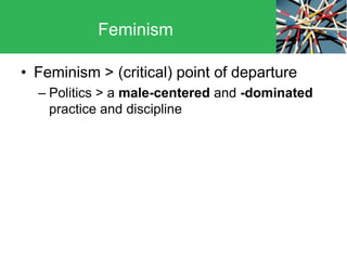 • Feminism > (critical) point of departure
– Politics > a male-centered and -dominated
practice and discipline
Feminism
 
