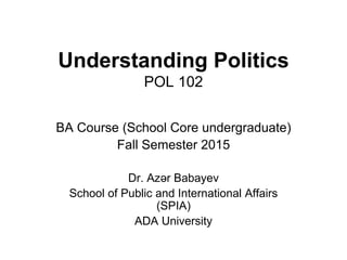 Understanding Politics
POL 102
BA Course (School Core undergraduate)
Fall Semester 2015
Dr. Azər Babayev
School of Public and International Affairs
(SPIA)
ADA University
 