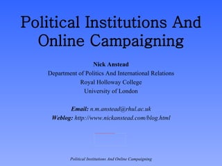 Political Institutions And Online Campaigning Nick Anstead Department of Politics And International Relations Royal Holloway College University of London Email:  n.m.anstead@rhul.ac.uk Weblog:  http://www.nickanstead.com/blog.html 