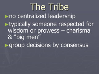 The Tribe
►no centralized leadership
►typically someone respected for
wisdom or prowess – charisma
& “big men”
►group decisions by consensus
 