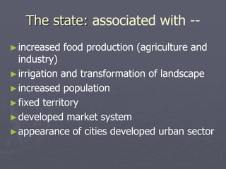 The state: associated with --
►increased food production (agriculture and
industry)
►irrigation and transformation of landscape
►increased population
►fixed territory
►developed market system
►appearance of cities developed urban sector
 