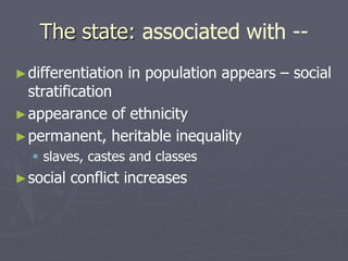 The state: associated with --
►differentiation in population appears – social
stratification
►appearance of ethnicity
►permanent, heritable inequality
 slaves, castes and classes
►social conflict increases
 
