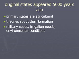 original states appeared 5000 years
ago
►primary states are agricultural
►theories about their formation
►military needs, irrigation needs,
environmental conditions
 