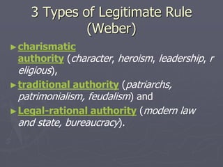 3 Types of Legitimate Rule
(Weber)
►charismatic
authority (character, heroism, leadership, r
eligious),
►traditional authority (patriarchs,
patrimonialism, feudalism) and
►Legal-rational authority (modern law
and state, bureaucracy).
 