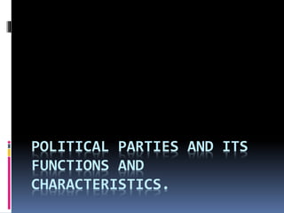 POLITICAL PARTIES AND ITS
FUNCTIONS AND
CHARACTERISTICS.
 