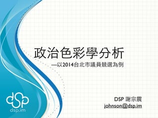 政治⾊色彩學分析 
—以2014台北市議員競選為例 
DSP 謝宗震 
johnson@dsp.im 
 