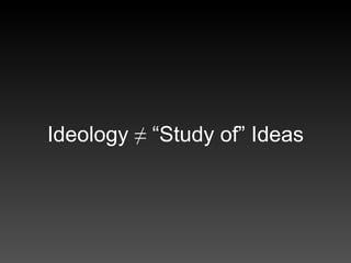 Ideology  ≠ “Study of” Ideas 