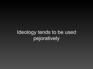 Ideology  tends to be used pejoratively 
