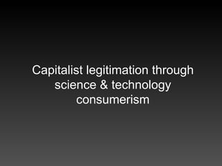 Capitalist legitimation through science & technology consumerism 