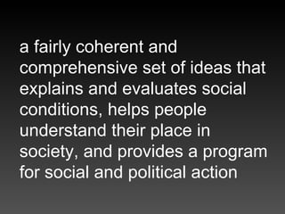 a fairly coherent and comprehensive set of ideas that explains and evaluates social conditions, helps people understand th...