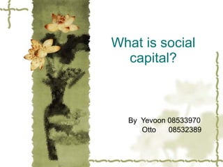 What is social
  capital?



  By Yevoon 08533970
     Otto   08532389
 