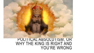 POLITICAL ABSOLUTISM, OR
WHY THE KING IS RIGHT AND
YOU’RE WRONG
 