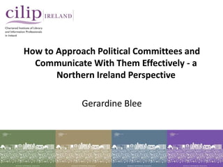 How to Approach Political Committees and
Communicate With Them Effectively - a
Northern Ireland Perspective
Gerardine Blee
 